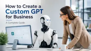 How to Create a Custom GPT for Business: A Complete Guide